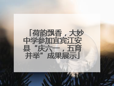 荷韵飘香，大妙中学参加宜宾江安县“庆六一，五育并举”成果展示