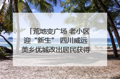 荒地变广场 老小区迎“新生” 四川威远美乡优城改出居民获得感｜万千气象看四川