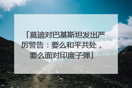 莫迪对巴基斯坦发出严厉警告：要么和平共处，要么面对印度子弹