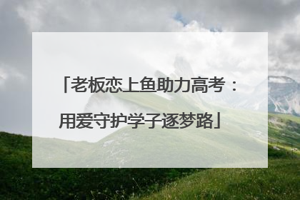 老板恋上鱼助力高考：用爱守护学子逐梦路