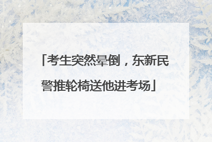 考生突然晕倒，东新民警推轮椅送他进考场