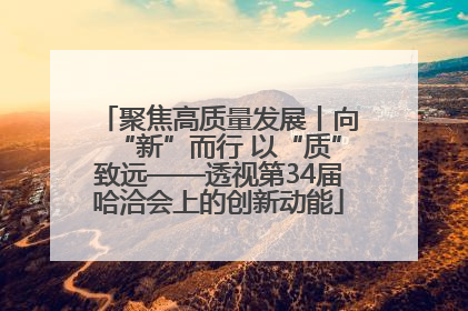 聚焦高质量发展丨向“新”而行 以“质”致远——透视第34届哈洽会上的创新动能