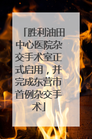 胜利油田中心医院杂交手术室正式启用，并完成东营市首例杂交手术