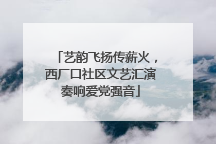 艺韵飞扬传薪火，西厂口社区文艺汇演奏响爱党强音