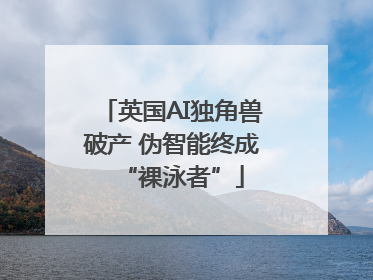 英国AI独角兽破产 伪智能终成“裸泳者”