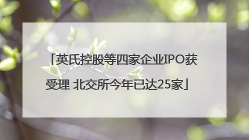 英氏控股等四家企业IPO获受理 北交所今年已达25家