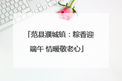 范县濮城镇：粽香迎端午 情暖敬老心