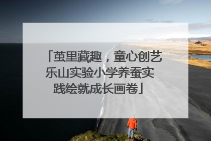 茧里藏趣，童心创艺 乐山实验小学养蚕实践绘就成长画卷