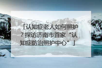 认知症老人如何照护？探访济南市首家“认知症防治照护中心”
