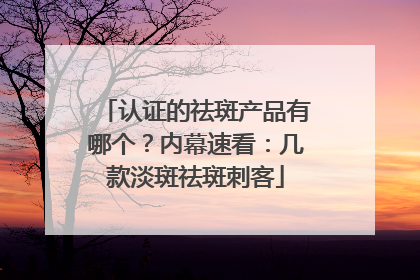 认证的祛斑产品有哪个？内幕速看：几款淡斑祛斑刺客