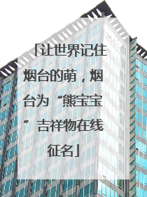 让世界记住烟台的萌，烟台为“熊宝宝”吉祥物在线征名