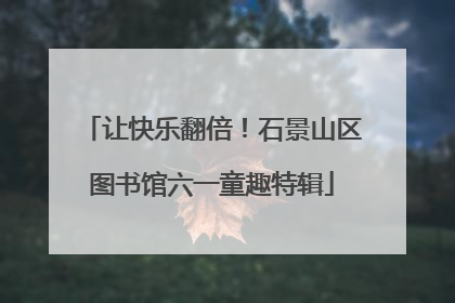 让快乐翻倍！石景山区图书馆六一童趣特辑