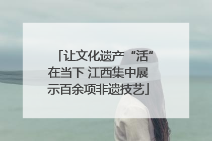让文化遗产“活”在当下 江西集中展示百余项非遗技艺
