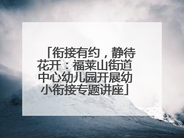 衔接有约，静待花开：福莱山街道中心幼儿园开展幼小衔接专题讲座