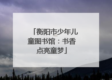 衡阳市少年儿童图书馆：书香点亮童梦