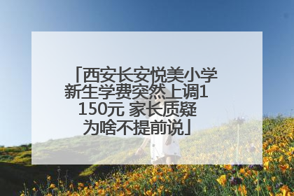 西安长安悦美小学新生学费突然上调1150元 家长质疑为啥不提前说