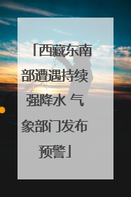 西藏东南部遭遇持续强降水 气象部门发布预警