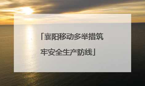 襄阳移动多举措筑牢安全生产防线