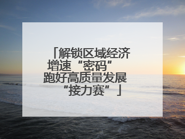 解锁区域经济增速“密码” 跑好高质量发展“接力赛”