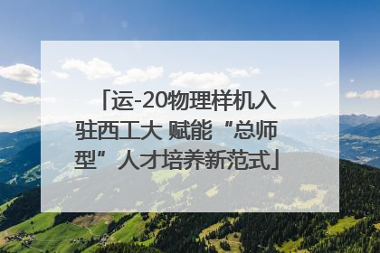 运-20物理样机入驻西工大 赋能“总师型”人才培养新范式