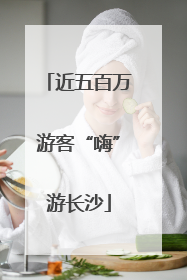 近五百万游客“嗨”游长沙