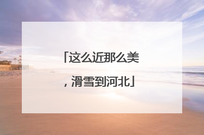 这么近那么美，滑雪到河北