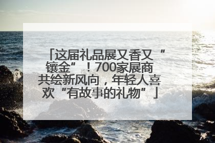 这届礼品展又香又“镶金”！700家展商共绘新风向，年轻人喜欢“有故事的礼物”