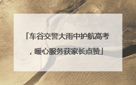 车谷交警大雨中护航高考，暖心服务获家长点赞
