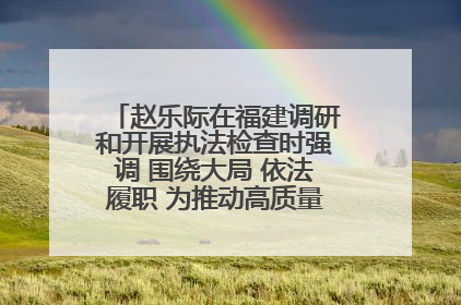 赵乐际在福建调研和开展执法检查时强调 围绕大局 依法履职 为推动高质量发展作出人大贡献