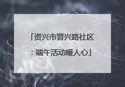 资兴市晋兴路社区：端午活动暖人心