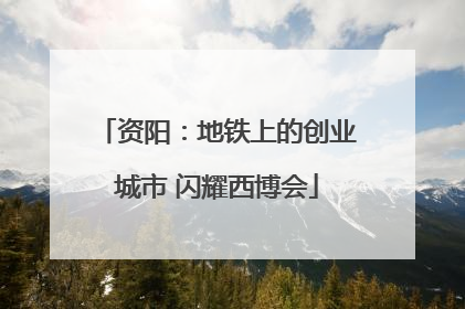资阳：地铁上的创业城市 闪耀西博会