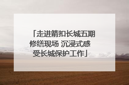 走进箭扣长城五期修缮现场 沉浸式感受长城保护工作