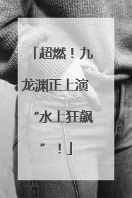 超燃！九龙渊正上演“水上狂飙”！