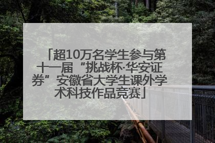 超10万名学生参与第十一届“挑战杯·华安证券”安徽省大学生课外学术科技作品竞赛