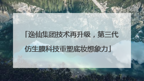 逸仙集团技术再升级，第三代仿生膜科技重塑底妆想象力