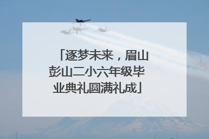 逐梦未来，眉山彭山二小六年级毕业典礼圆满礼成