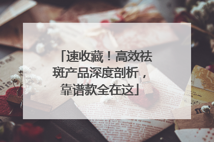 速收藏！高效祛斑产品深度剖析，靠谱款全在这