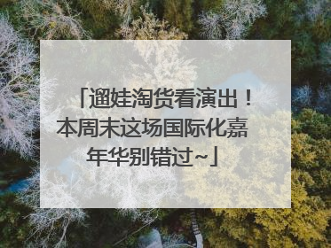 遛娃淘货看演出！本周末这场国际化嘉年华别错过~