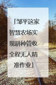 邹平这家智慧农场实现耕种管收全程无人精准作业