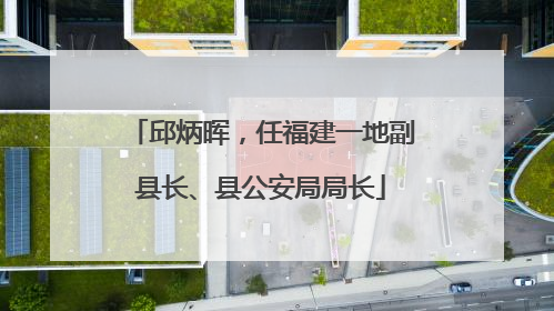 邱炳晖，任福建一地副县长、县公安局局长