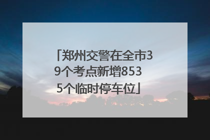 郑州交警在全市39个考点新增8535个临时停车位