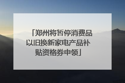 郑州将暂停消费品以旧换新家电产品补贴资格券申领