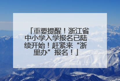 重要提醒！浙江省中小学入学报名已陆续开始！赶紧来“浙里办”报名！