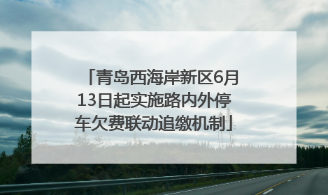 青岛西海岸新区6月13日起实施路内外停车欠费联动追缴机制