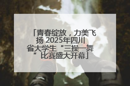 青春绽放，力美飞扬 2025年四川省大学生“三操一舞”比赛盛大开幕