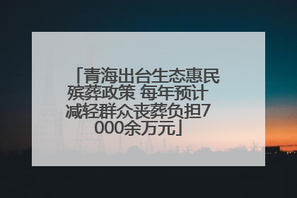 青海出台生态惠民殡葬政策 每年预计减轻群众丧葬负担7000余万元