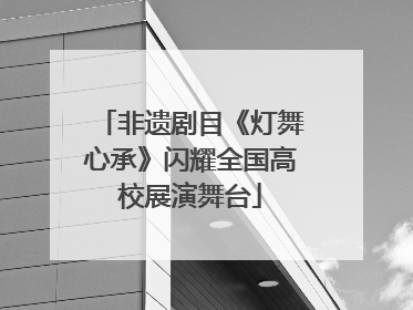 非遗剧目《灯舞心承》闪耀全国高校展演舞台