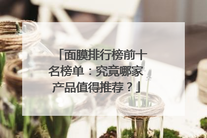 面膜排行榜前十名榜单：究竟哪家产品值得推荐？
