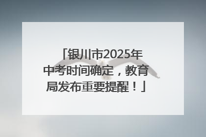 银川市2025年中考时间确定，教育局发布重要提醒！