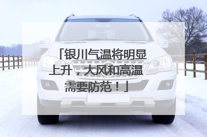 银川气温将明显上升，大风和高温需要防范！
